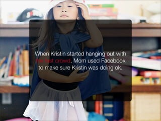 When Kristin started hanging out with
the fast crowd, Mom used Facebook
to make sure Kristin was doing ok.
 