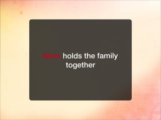 Mom holds the family
together
 