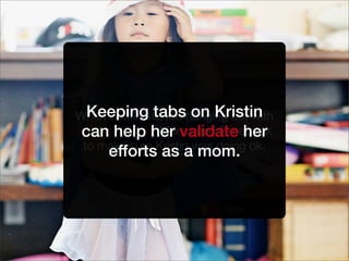 When Kristin started hanging out with
the fast crowd, Mom used Facebook
to make sure Kristin was doing ok.
Keeping tabs on Kristin
can help her validate her
efforts as a mom.
 