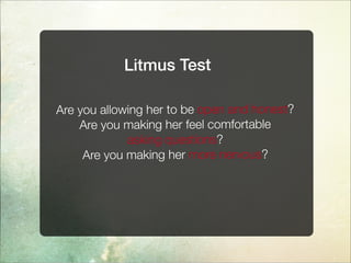 Litmus Test
Are you allowing her to be open and honest?
Are you making her feel comfortable
asking questions?
Are you making her more nervous?
 