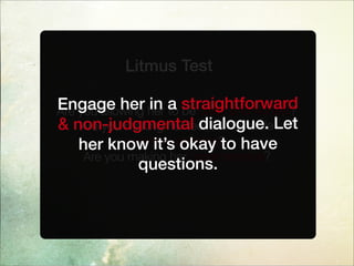 Litmus Test
Are you allowing her to be open and honest?
Are you making her feel comfortable
asking questions?
Are you making her more nervous?
Engage her in a straightforward
& non-judgmental dialogue. Let
her know it’s okay to have
questions.
 