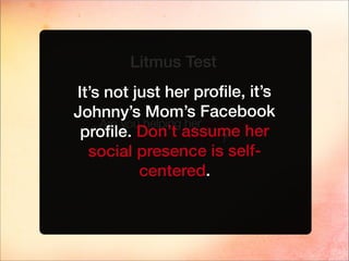 Litmus Test
Are you helping her promote
her family & herself?
It’s not just her proﬁle, it’s
Johnny’s Mom’s Facebook
proﬁle. Don’t assume her
social presence is self-
centered.
 