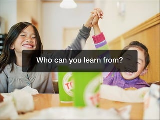 Who can you learn from?
 