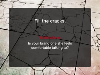 Fill the cracks.
Validation
Is your brand one she feels
comfortable talking to?
 