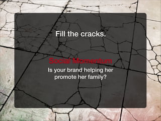 Fill the cracks.
Social Momentum
Is your brand helping her
promote her family?
 
