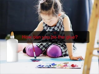 How can you be the glue?
 