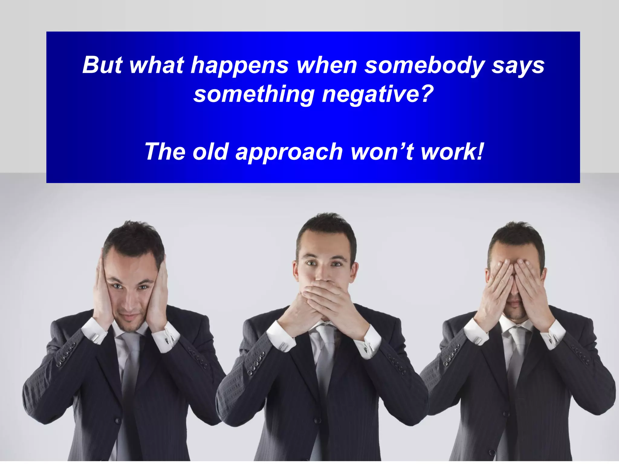 But what happens when somebody says
         something negative?

    The old approach won’t work!
 