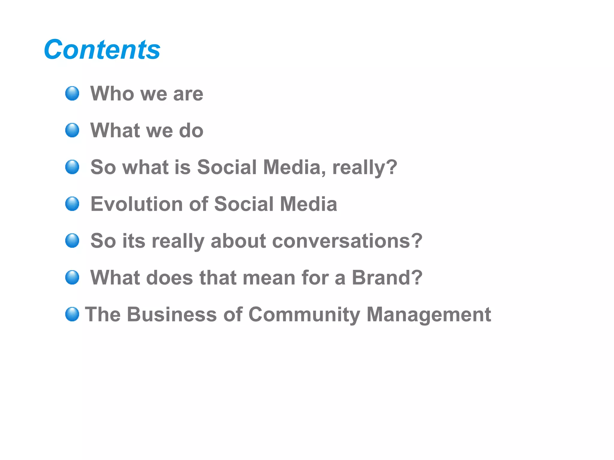 Contents
   Who we are
   What we do
   So what is Social Media, really?
   Evolution of Social Media
   So its really about conversations?
   What does that mean for a Brand?
  The Business of Community Management
 