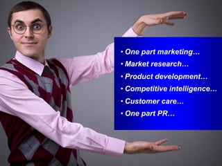 • One part marketing…
• Market research…
• Product development…
• Competitive intelligence…
• Customer care…
• One part PR…
 