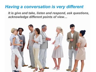 Having a conversation is very different
 It is give and take, listen and respond, ask questions,
 acknowledge different points of view…
 
