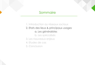 1. Introduction au réseaux sociaux
2. Etats des lieux & principaux usages
a. Les généralistes
b. Les spécialisés
3. Les nouveaux enjeux
4. Etudes de cas
5. Conclusion
Sommaire
 