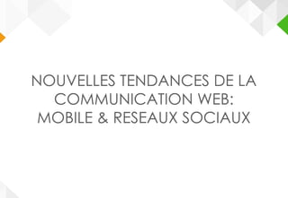 NOUVELLES TENDANCES DE LA
COMMUNICATION WEB:
MOBILE & RESEAUX SOCIAUX
 