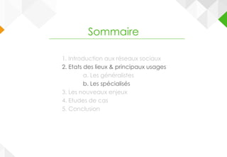 1. Introduction aux réseaux sociaux
2. Etats des lieux & principaux usages
a. Les généralistes
b. Les spécialisés
3. Les nouveaux enjeux
4. Etudes de cas
5. Conclusion
Sommaire
 