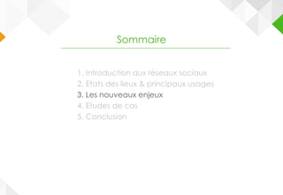 1. Introduction aux réseaux sociaux
2. Etats des lieux & principaux usages
3. Les nouveaux enjeux
4. Etudes de cas
5. Conclusion
Sommaire
 