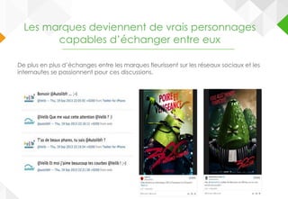 Les marques deviennent de vrais personnages
capables d’échanger entre eux
De plus en plus d’échanges entre les marques fleurissent sur les réseaux sociaux et les
internautes se passionnent pour ces discussions.
 