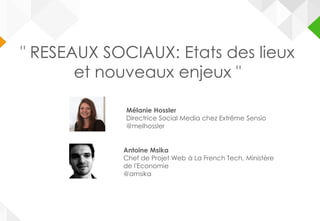 " RESEAUX SOCIAUX: Etats des lieux
et nouveaux enjeux "
Antoine Msika
Chef de Projet Web à La French Tech, Ministère
de l'Economie
@amsika
Mélanie Hossler
Directrice Social Media chez Extrême Sensio
@melhossler
 