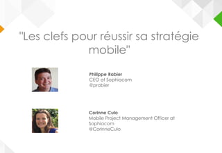 "Les clefs pour réussir sa stratégie
mobile"
Philippe Rabier
CEO at Sophiacom
@prabier
Corinne Culo
Mobile Project Management Officer at
Sophiacom
@CorinneCulo
 