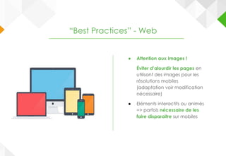 ● Attention aux images !
Éviter d’alourdir les pages en
utilisant des images pour les
résolutions mobiles
(adaptation voir modification
nécessaire)
● Eléments interactifs ou animés
=> parfois nécessaire de les
faire disparaitre sur mobiles
“Best Practices” - Web
 