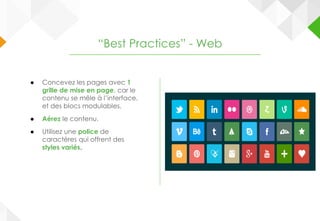 ● Concevez les pages avec 1
grille de mise en page, car le
contenu se mêle à l’interface,
et des blocs modulables.
● Aérez le contenu.
● Utilisez une police de
caractères qui offrent des
styles variés.
“Best Practices” - Web
 
