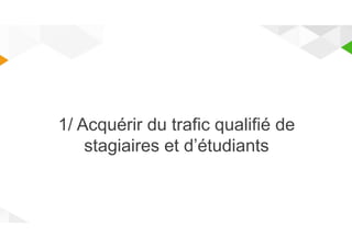 1/ Acquérir du trafic qualifié de 
stagiaires et d’étudiants 
 