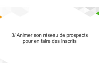 3/ Animer son réseau de prospects 
pour en faire des inscrits 
 