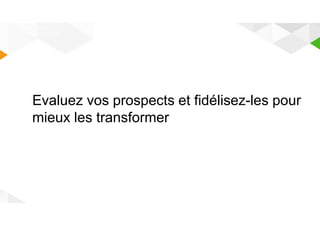 EVALUER - 
FIDELISER 
Evaluez vos prospects et fidélisez-les pour 
mieux les transformer 
 