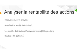 Analyser la rentabilité des actions 
Introduction aux web analytics 
Multi-Touch et modèle d’attribution? 
Les modèles d’attribution et l’analyse de la rentabilité des actions 
D’autres outils de tracking 
 