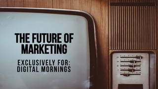 The Future of
marketing
Exclusively for:
Digital Mornings
 