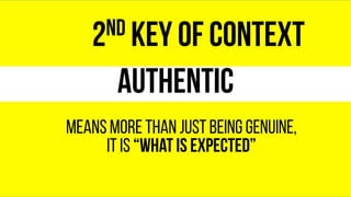 Authentic
Means more than just being genuine,
it is “What is expected”
2nd KEY of context
 