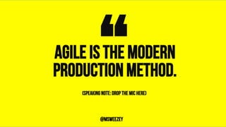 Agile is the modern
production method.“	@msweezey
(speaking note: drop the mic here)
 
