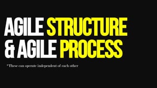 Agilestructure
&Agileprocess*These can operate independent of each other	
 