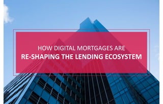 HOW DIGITAL MORTGAGES ARE
RE-SHAPING THE LENDING ECOSYSTEM
 