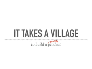 IT TAKES A VILLAGE 
to build a product
quality
 