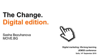 The Change.
Digital edition.
Sasha Bezuhanova
MOVE.BG
Digital marketing: life-long learning
JEMSS conference
Sofia, 14th September 2016
 