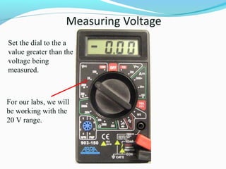 Set the dial to the a 
value greater than the 
voltage being 
measured. 
For our labs, we will 
be working with the 
20 V range. 
 