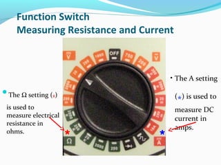 Function Switch 
Measuring Resistance and Current 
The W setting (*) 
is used to 
measure electrical 
resistance in 
ohms. * * 
• The A setting 
(*) is used to 
measure DC 
current in 
amps. 
 