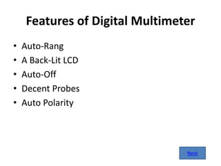 Features of Digital Multimeter
• Auto-Rang
• A Back-Lit LCD
• Auto-Off
• Decent Probes
• Auto Polarity
Next
 
