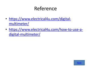 Reference
• https://www.electrical4u.com/digital-
multimeter/
• https://www.electrical4u.com/how-to-use-a-
digital-multimeter/
Next
 