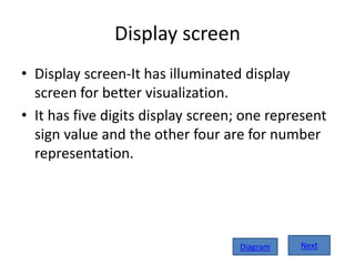 Display screen
• Display screen-It has illuminated display
screen for better visualization.
• It has five digits display screen; one represent
sign value and the other four are for number
representation.
NextDiagram
 