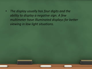 • The display usually has four digits and the 
ability to display a negative sign. A few 
multimeter have illuminated displays for better 
viewing in low light situations. 
 