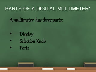 A multimeter has three parts: 
• Display 
• Selection Knob 
• Ports 
 