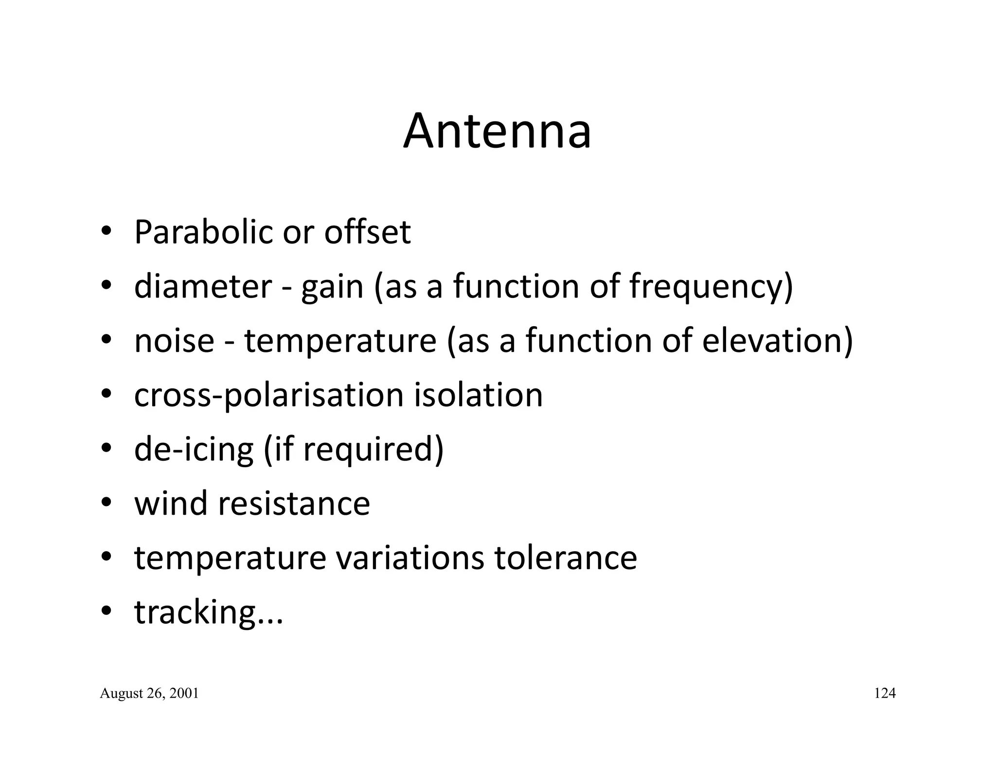 Antenna
• Parabolic or offset
• diameter - gain (as a function of frequency)
• noise - temperature (as a function of elevation)
• cross-polarisation isolation• cross-polarisation isolation
• de-icing (if required)
• wind resistance
• temperature variations tolerance
• tracking...
August 26, 2001 124
 