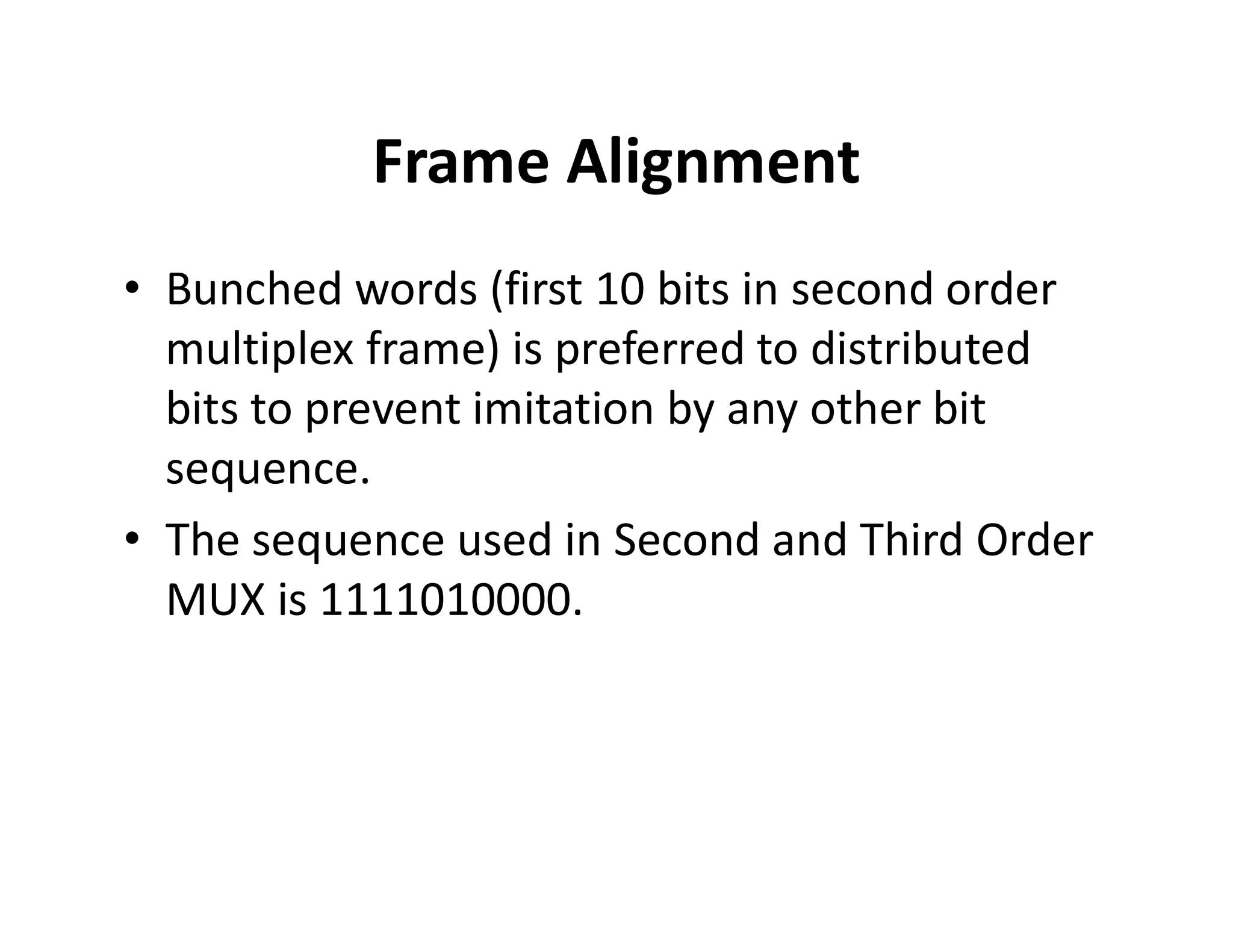 Frame Alignment
• Bunched words (first 10 bits in second order
multiplex frame) is preferred to distributed
bits to prevent imitation by any other bit
sequence.sequence.
• The sequence used in Second and Third Order
MUX is 1111010000.
 