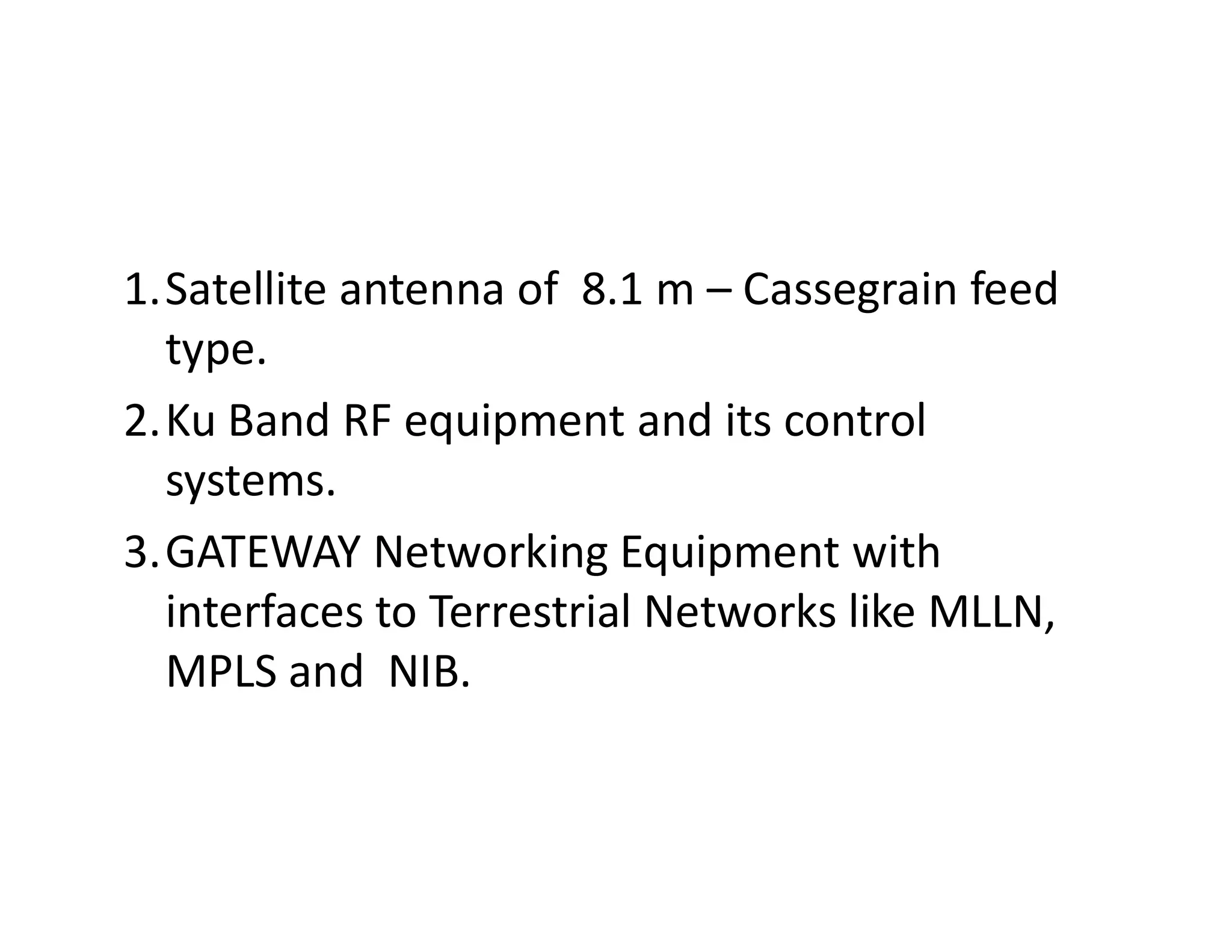 1.Satellite antenna of 8.1 m – Cassegrain feed
type.
2.Ku Band RF equipment and its control
systems.systems.
3.GATEWAY Networking Equipment with
interfaces to Terrestrial Networks like MLLN,
MPLS and NIB.
 