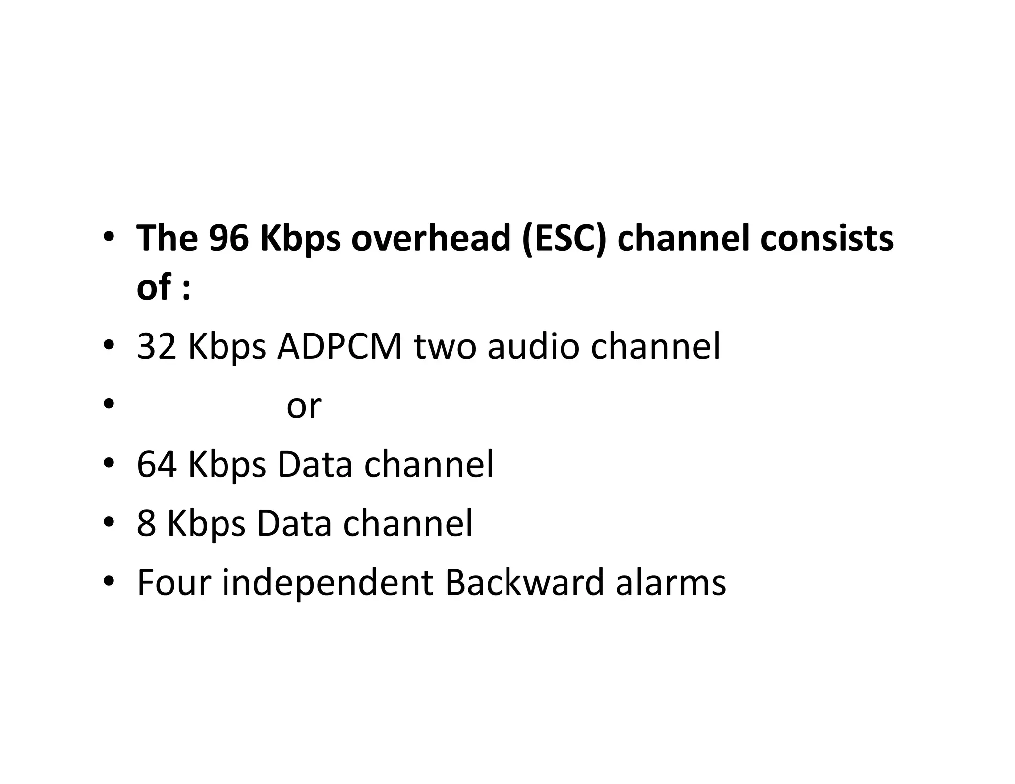 • The 96 Kbps overhead (ESC) channel consists
of :
• 32 Kbps ADPCM two audio channel
• or• or
• 64 Kbps Data channel
• 8 Kbps Data channel
• Four independent Backward alarms
 