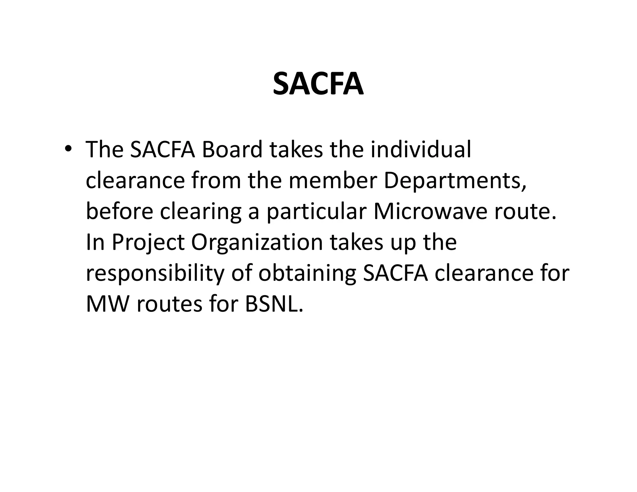 SACFA
• The SACFA Board takes the individual
clearance from the member Departments,
before clearing a particular Microwave route.
In Project Organization takes up theIn Project Organization takes up the
responsibility of obtaining SACFA clearance for
MW routes for BSNL.
 