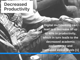 Digital multitasking can
lead to a decrease of up
to 40% in productivity,
which in turn leads to the
decreased academic
performance and
increased stress levels [1]
Decreased
Productivity
 