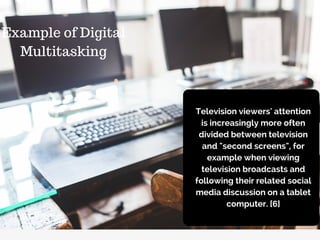 Example of Digital
Multitasking
Television viewers' attention
is increasingly more often
divided between television
and "second screens", for
example when viewing
television broadcasts and
following their related social
media discussion on a tablet
computer. [6]
 