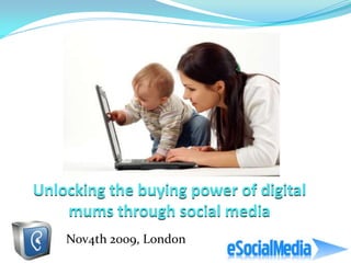 Unlocking the buying power of digital
    mums through social media
    Nov4th 2009, London
 