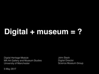 Digital + museum = ?
Digital Heritage Module 
MA Art Gallery and Museum Studies 
University of Manchester
5 May 2017
John Stack
Digital Director 
Science Museum Group
 